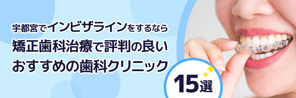 宇都宮でインビザラインをするなら矯正歯科治療で評判の良いおすすめの歯科クリニック15選